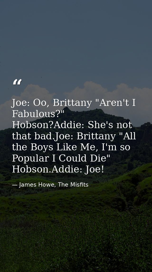 Joe: Oo, Brittany "Aren't I Fabulous?" Hobson?Addie: She's not that bad.Joe: Brittany "All the Boys Like Me, I'm so Popu — James Howe, The Misfits