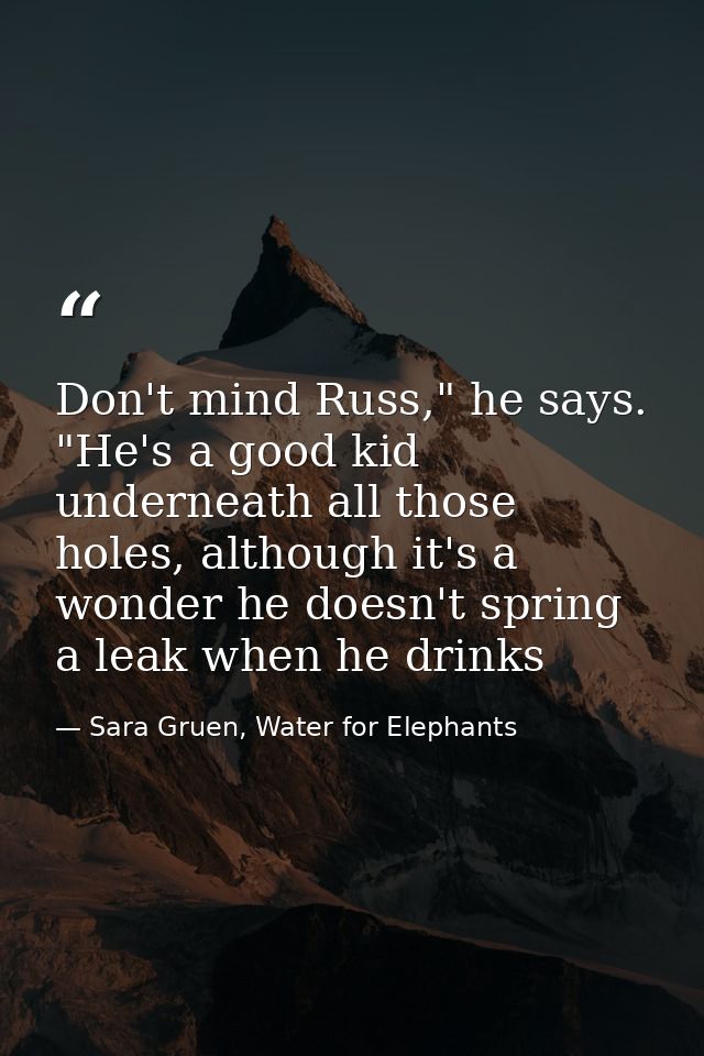 Don't mind Russ," he says. "He's a good kid underneath all those holes, although it's a wonder he doesn't spring a leak  — Sara Gruen, Water for Elephants