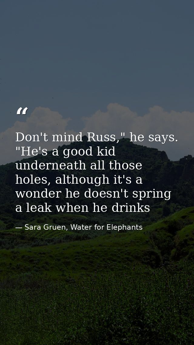 Don't mind Russ," he says. "He's a good kid underneath all those holes, although it's a wonder he doesn't spring a leak  — Sara Gruen, Water for Elephants