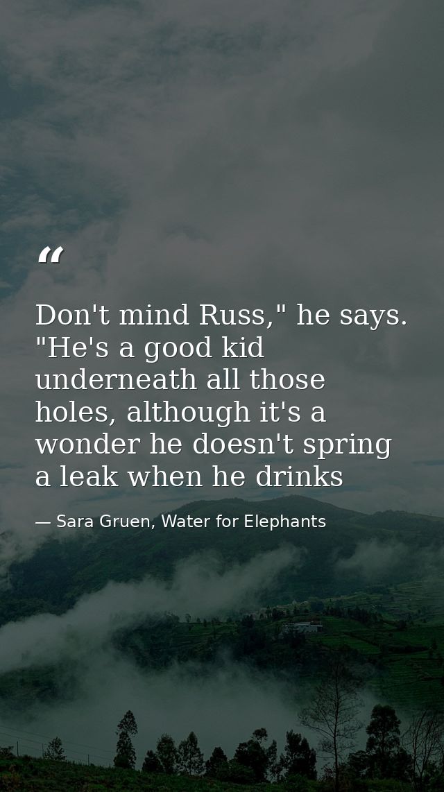Don't mind Russ," he says. "He's a good kid underneath all those holes, although it's a wonder he doesn't spring a leak  — Sara Gruen, Water for Elephants