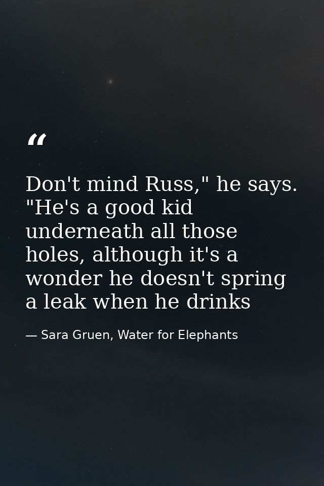 Don't mind Russ," he says. "He's a good kid underneath all those holes, although it's a wonder he doesn't spring a leak  — Sara Gruen, Water for Elephants