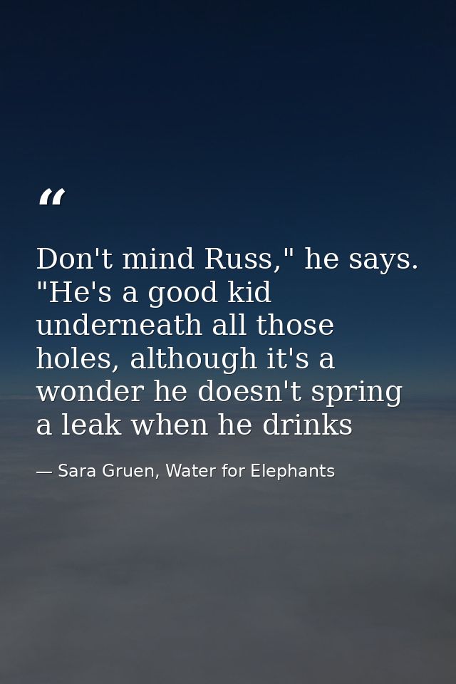 Don't mind Russ," he says. "He's a good kid underneath all those holes, although it's a wonder he doesn't spring a leak  — Sara Gruen, Water for Elephants