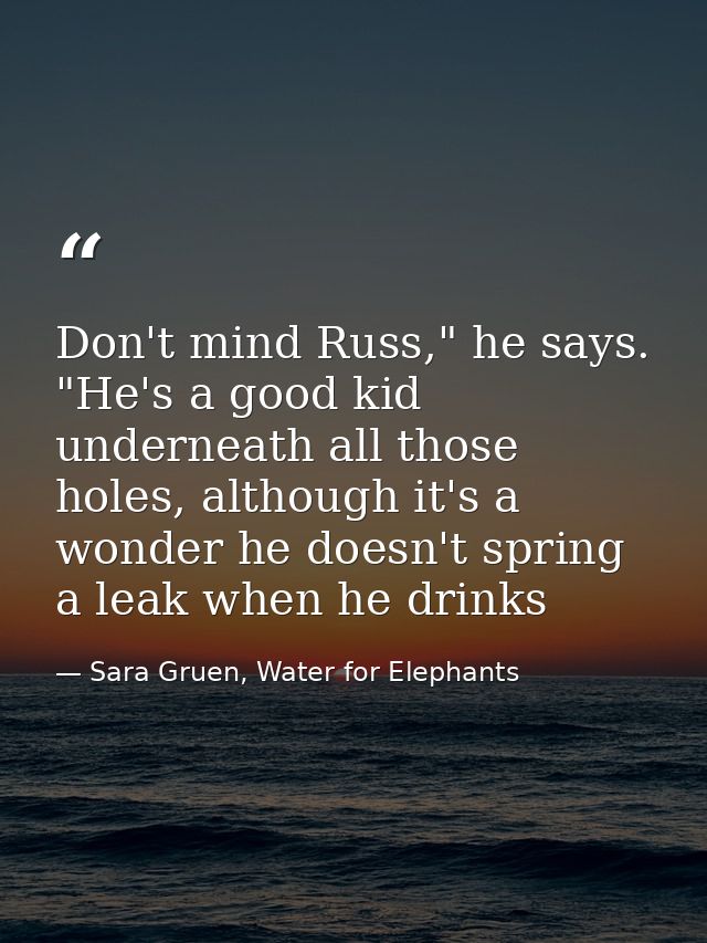 Don't mind Russ," he says. "He's a good kid underneath all those holes, although it's a wonder he doesn't spring a leak  — Sara Gruen, Water for Elephants