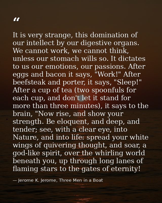 It is very strange, this domination of our intellect by our digestive organs. We cannot work, we cannot think, unless ou — Jerome K. Jerome, Three Men in a Boat