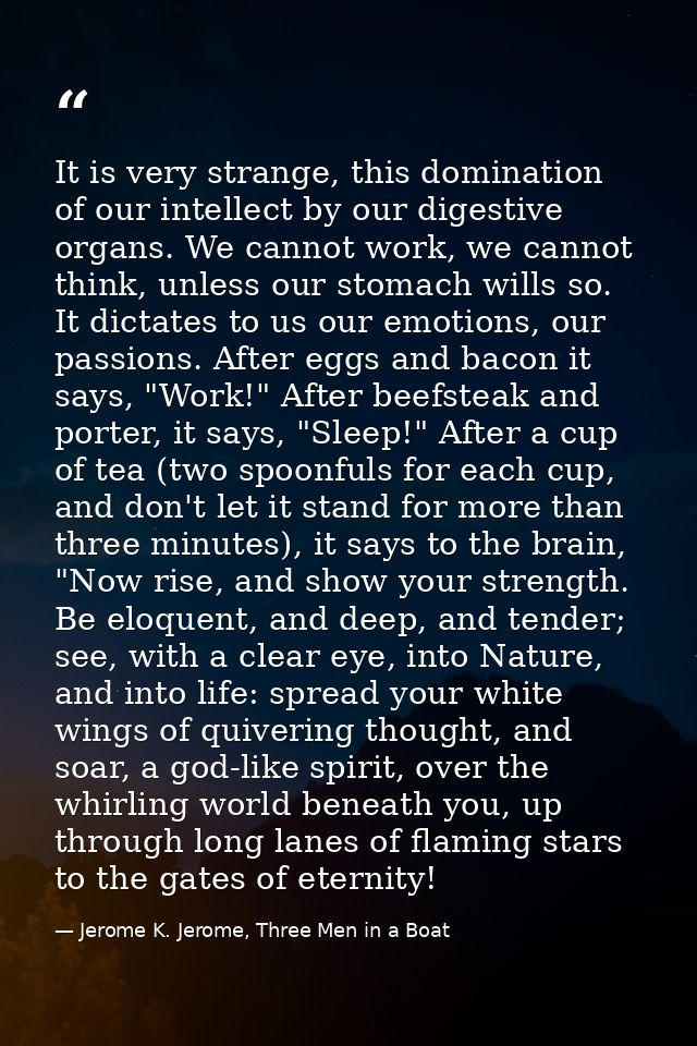 It is very strange, this domination of our intellect by our digestive organs. We cannot work, we cannot think, unless ou — Jerome K. Jerome, Three Men in a Boat