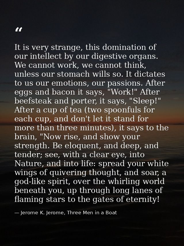 It is very strange, this domination of our intellect by our digestive organs. We cannot work, we cannot think, unless ou — Jerome K. Jerome, Three Men in a Boat