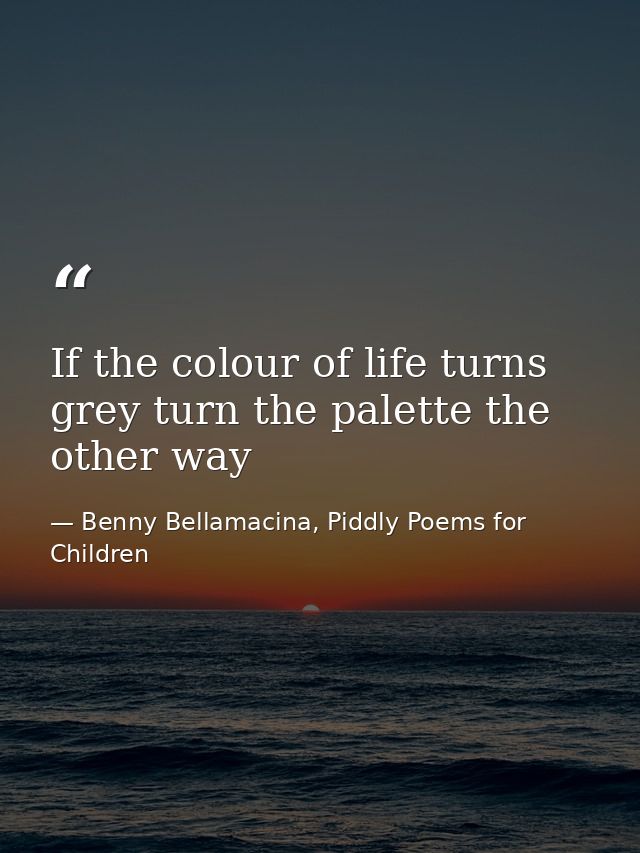 If the colour of life turns grey turn the palette the other way — Benny Bellamacina, Piddly Poems for Children