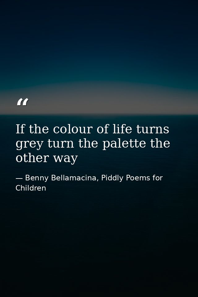 If the colour of life turns grey turn the palette the other way — Benny Bellamacina, Piddly Poems for Children