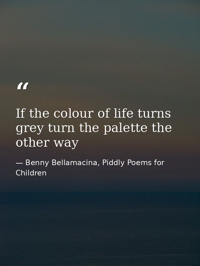 If the colour of life turns grey turn the palette the other way — Benny Bellamacina, Piddly Poems for Children