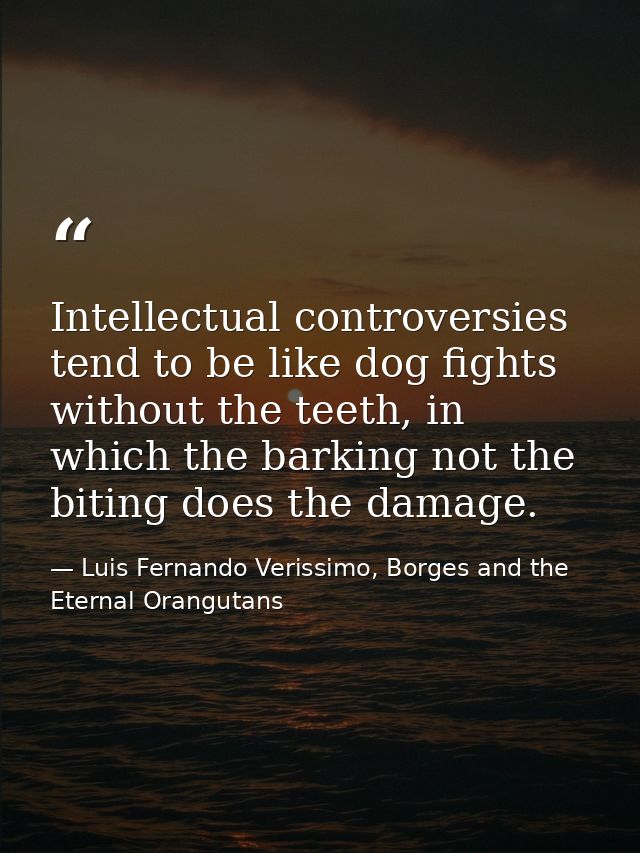 Intellectual controversies tend to be like dog fights without the teeth, in which the barking not the biting does the da — Luis Fernando Verissimo, Borges and the Eternal Orangutans