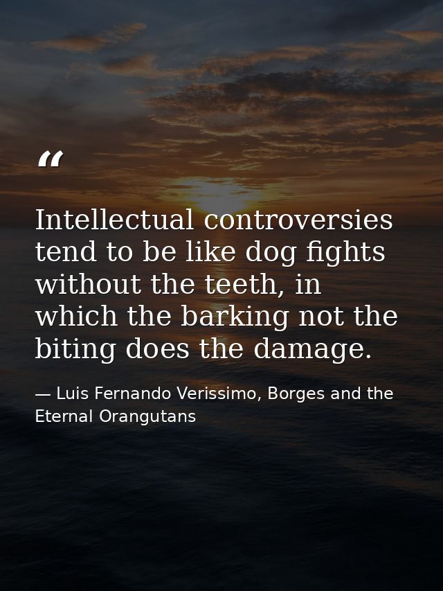 Intellectual controversies tend to be like dog fights without the teeth, in which the barking not the biting does the da — Luis Fernando Verissimo, Borges and the Eternal Orangutans