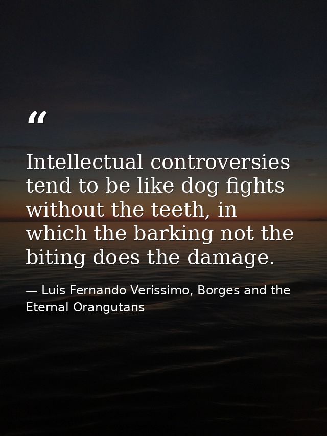 Intellectual controversies tend to be like dog fights without the teeth, in which the barking not the biting does the da — Luis Fernando Verissimo, Borges and the Eternal Orangutans