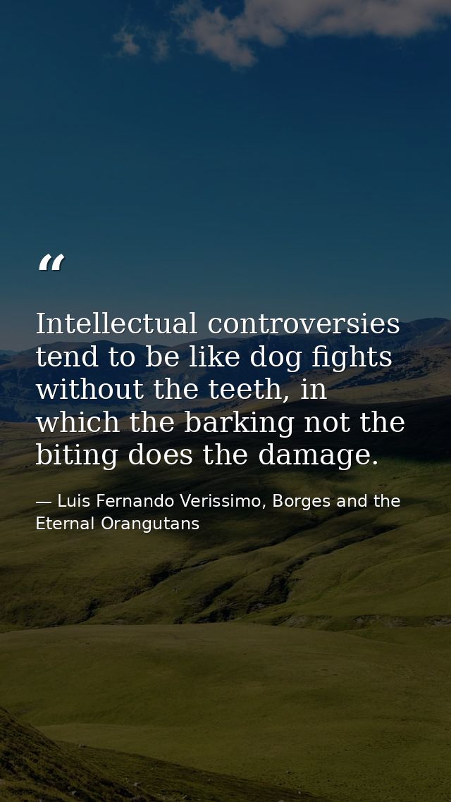 Intellectual controversies tend to be like dog fights without the teeth, in which the barking not the biting does the da — Luis Fernando Verissimo, Borges and the Eternal Orangutans