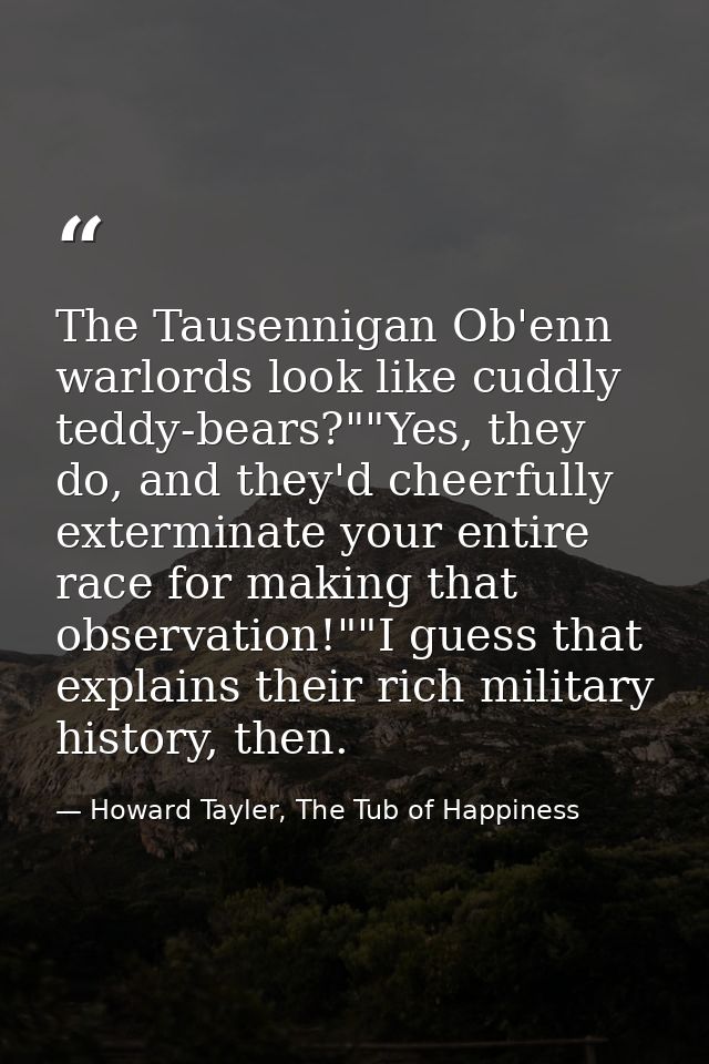 The Tausennigan Ob'enn warlords look like cuddly teddy-bears?""Yes, they do, and they'd cheerfully exterminate your enti — Howard Tayler, The Tub of Happiness