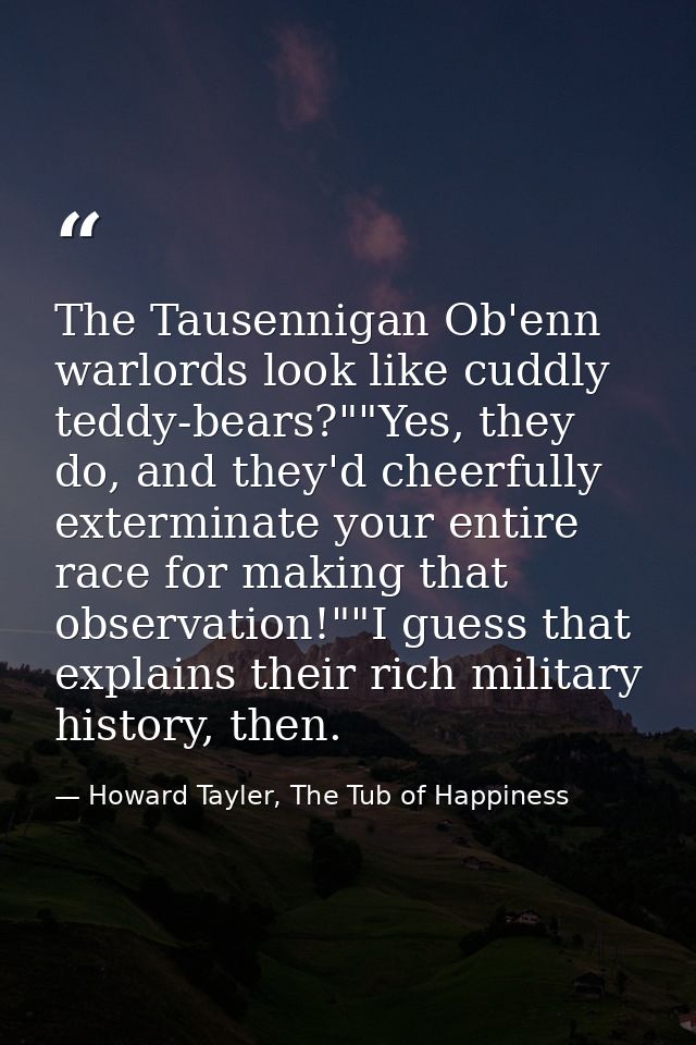 The Tausennigan Ob'enn warlords look like cuddly teddy-bears?""Yes, they do, and they'd cheerfully exterminate your enti — Howard Tayler, The Tub of Happiness