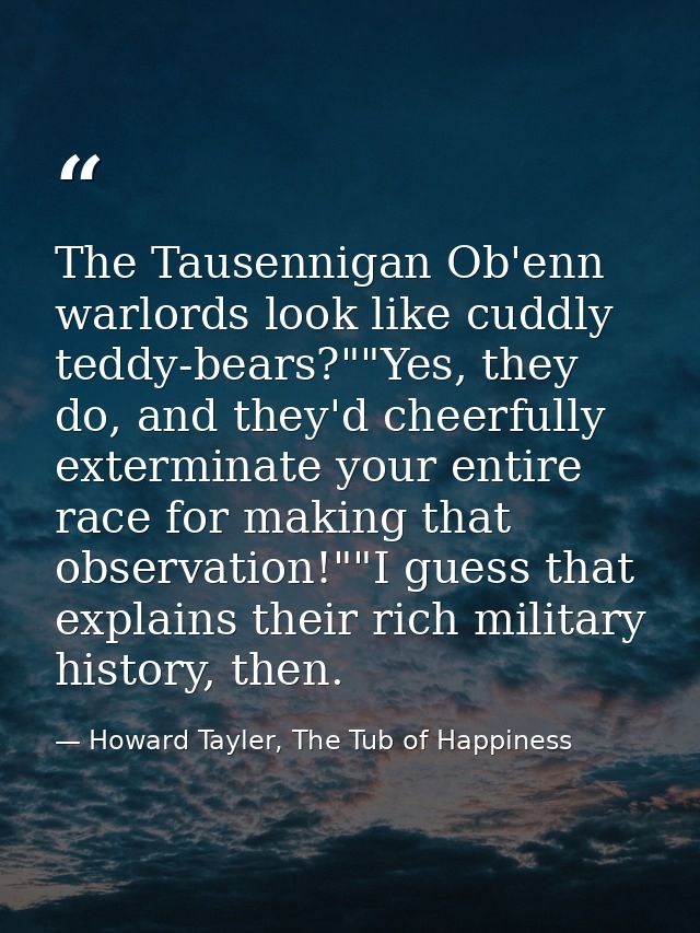 The Tausennigan Ob'enn warlords look like cuddly teddy-bears?""Yes, they do, and they'd cheerfully exterminate your enti — Howard Tayler, The Tub of Happiness