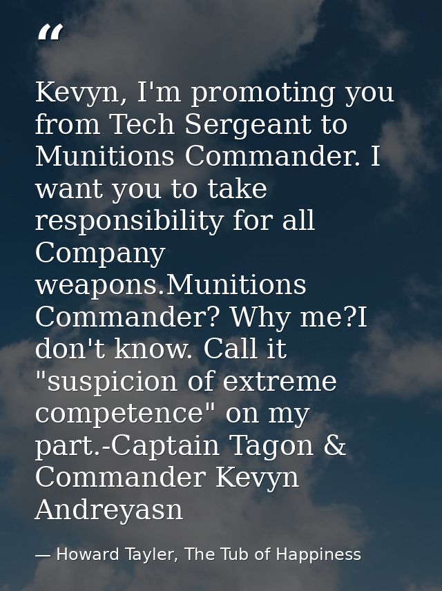 Kevyn, I'm promoting you from Tech Sergeant to Munitions Commander. I want you to take responsibility for all Company we — Howard Tayler, The Tub of Happiness