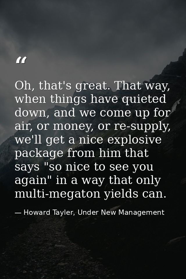 Oh, that's great. That way, when things have quieted down, and we come up for air, or money, or re-supply, we'll get a n — Howard Tayler, Under New Management
