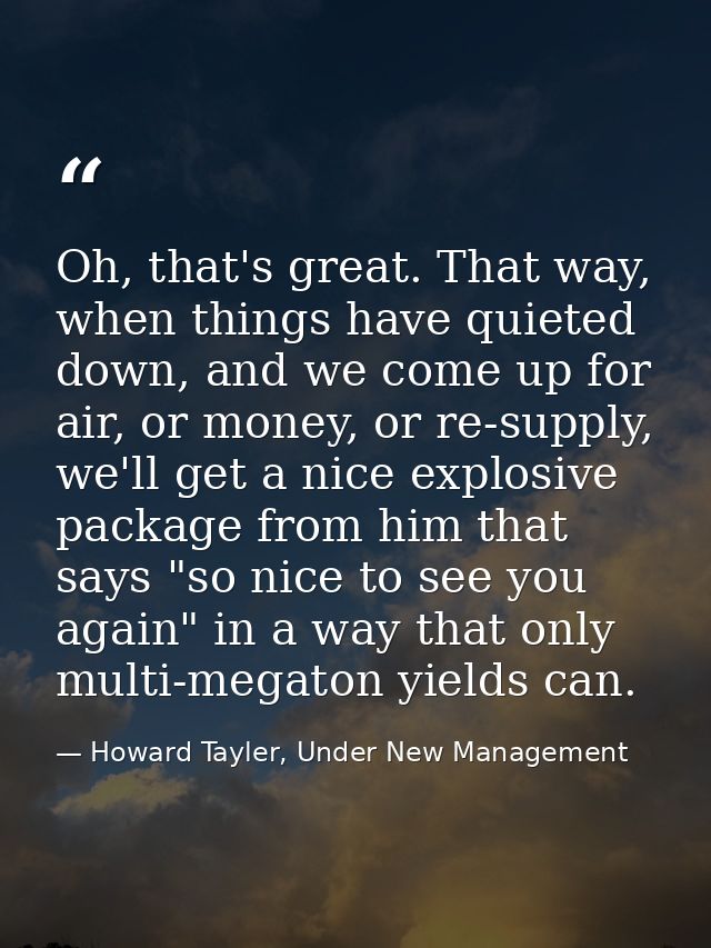 Oh, that's great. That way, when things have quieted down, and we come up for air, or money, or re-supply, we'll get a n — Howard Tayler, Under New Management