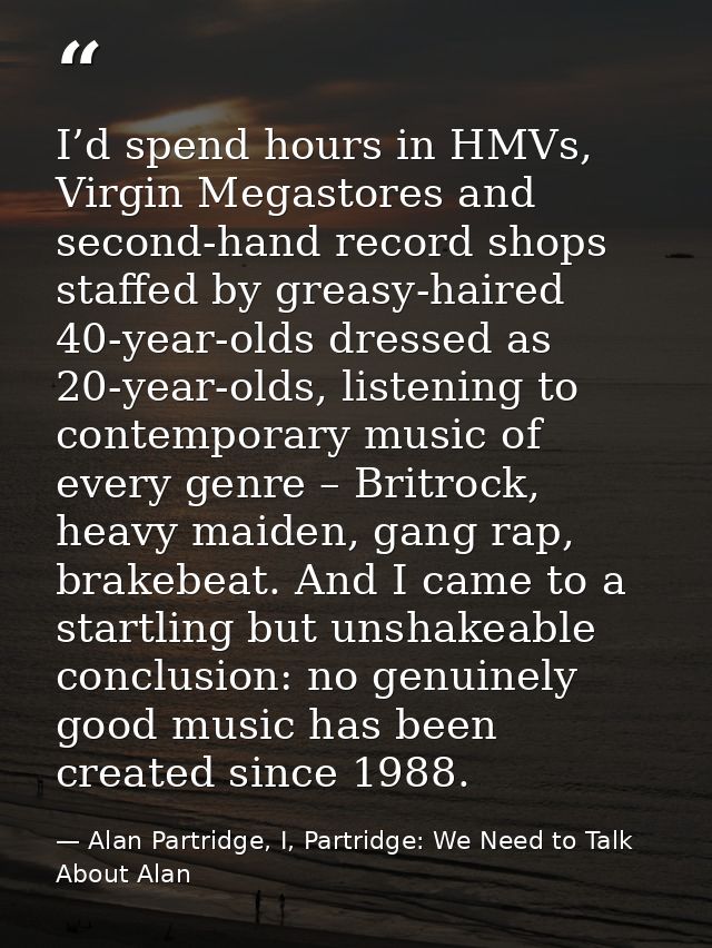 I’d spend hours in HMVs, Virgin Megastores and second-hand record shops staffed by greasy-haired 40-year-olds dressed as — Alan Partridge, I, Partridge: We Need to Talk About Alan