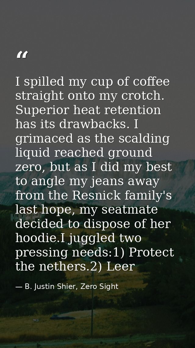 I spilled my cup of coffee straight onto my crotch. Superior heat retention has its drawbacks. I grimaced as the scaldin — B. Justin Shier, Zero Sight