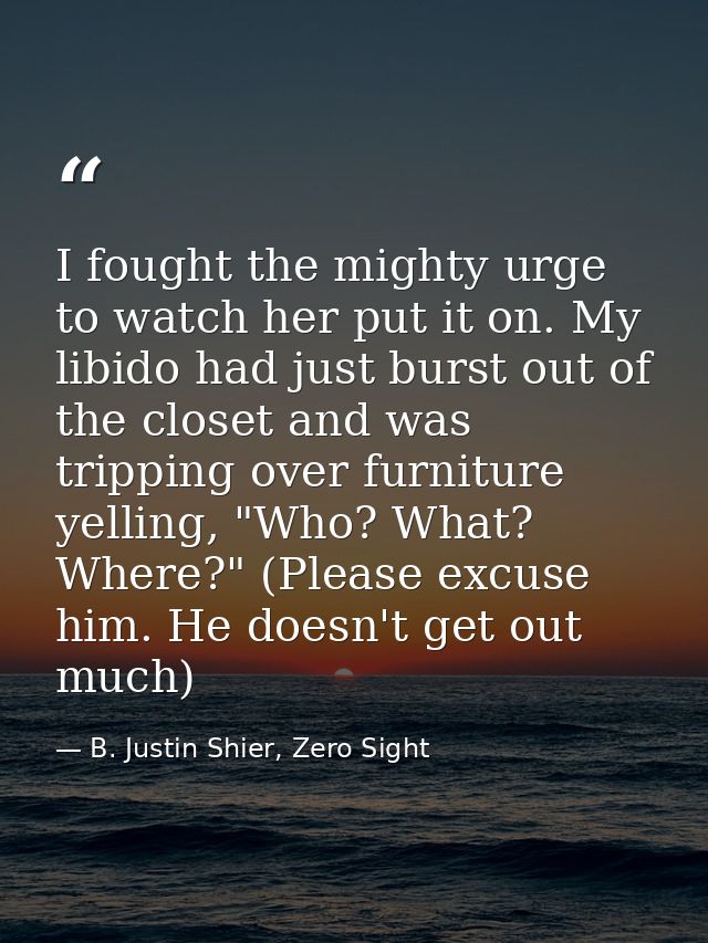 I fought the mighty urge to watch her put it on. My libido had just burst out of the closet and was tripping over furnit — B. Justin Shier, Zero Sight