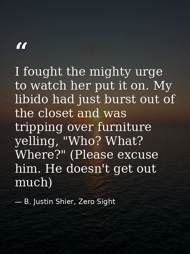 I fought the mighty urge to watch her put it on. My libido had just burst out of the closet and was tripping over furnit — B. Justin Shier, Zero Sight