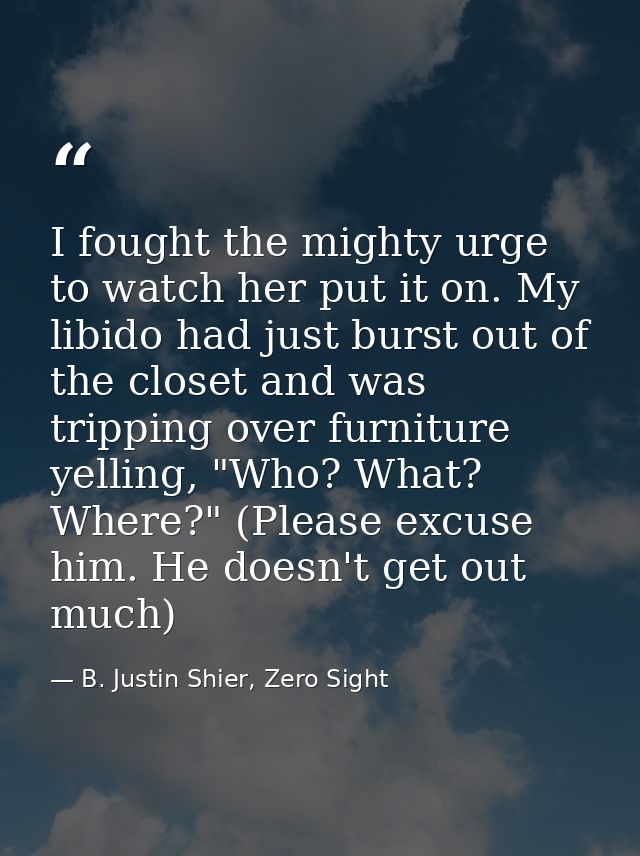 I fought the mighty urge to watch her put it on. My libido had just burst out of the closet and was tripping over furnit — B. Justin Shier, Zero Sight
