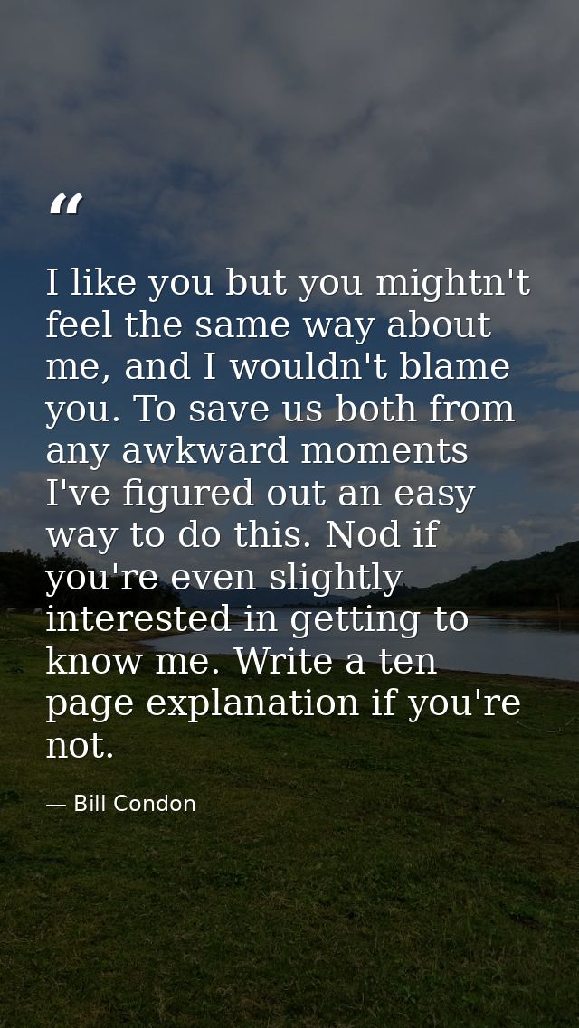I like you but you mightn't feel the same way about me, and I wouldn't blame you. To save us both from any awkward momen — Bill Condon
