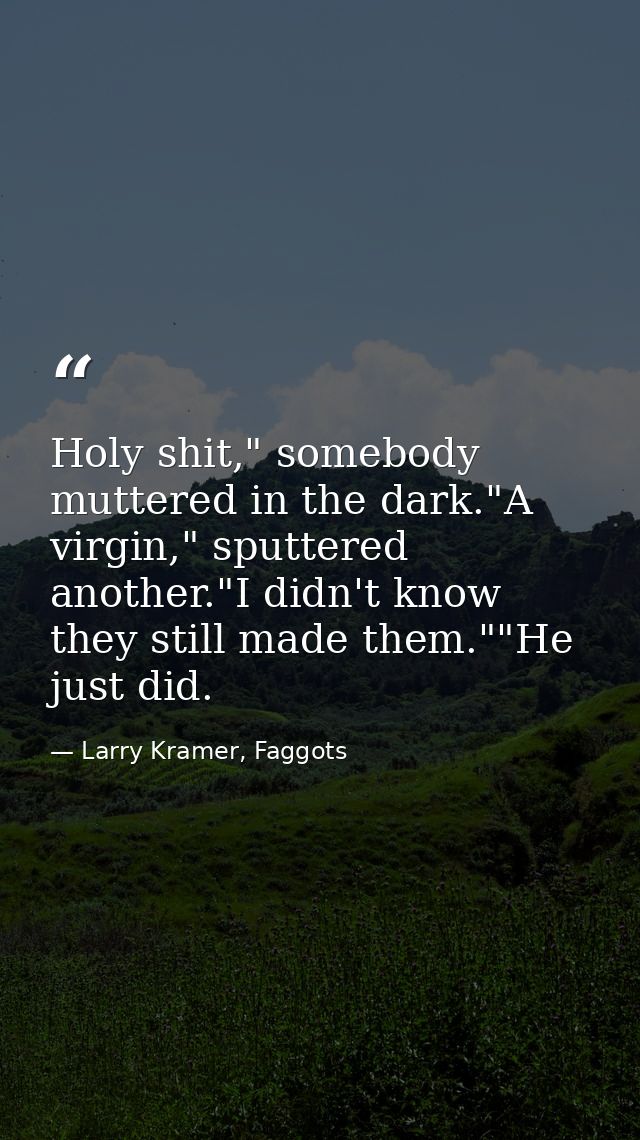Holy shit," somebody muttered in the dark."A virgin," sputtered another."I didn't know they still made them.""He just di — Larry Kramer, Faggots