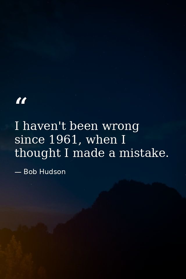 I haven't been wrong since 1961, when I thought I made a mistake. — Bob Hudson