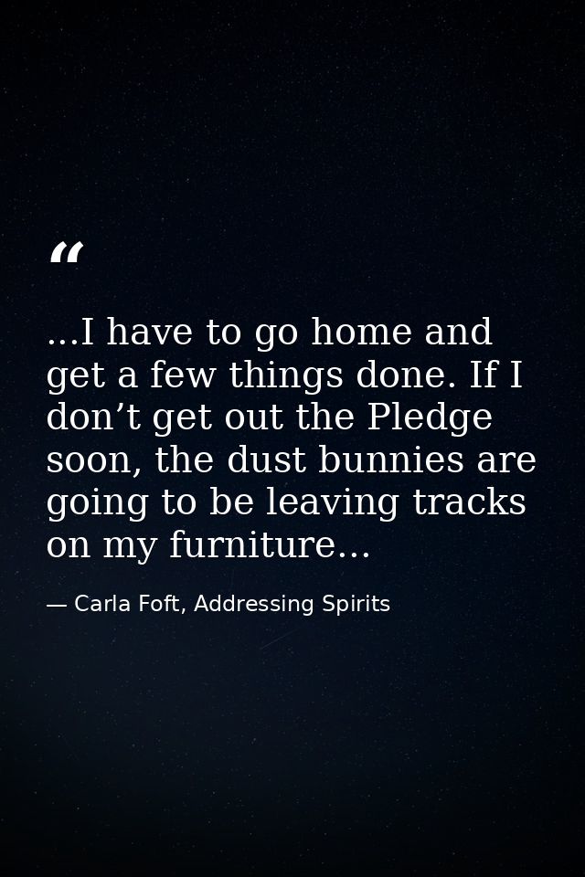 ...I have to go home and get a few things done. If I don’t get out the Pledge soon, the dust bunnies are going to be lea — Carla Foft, Addressing Spirits