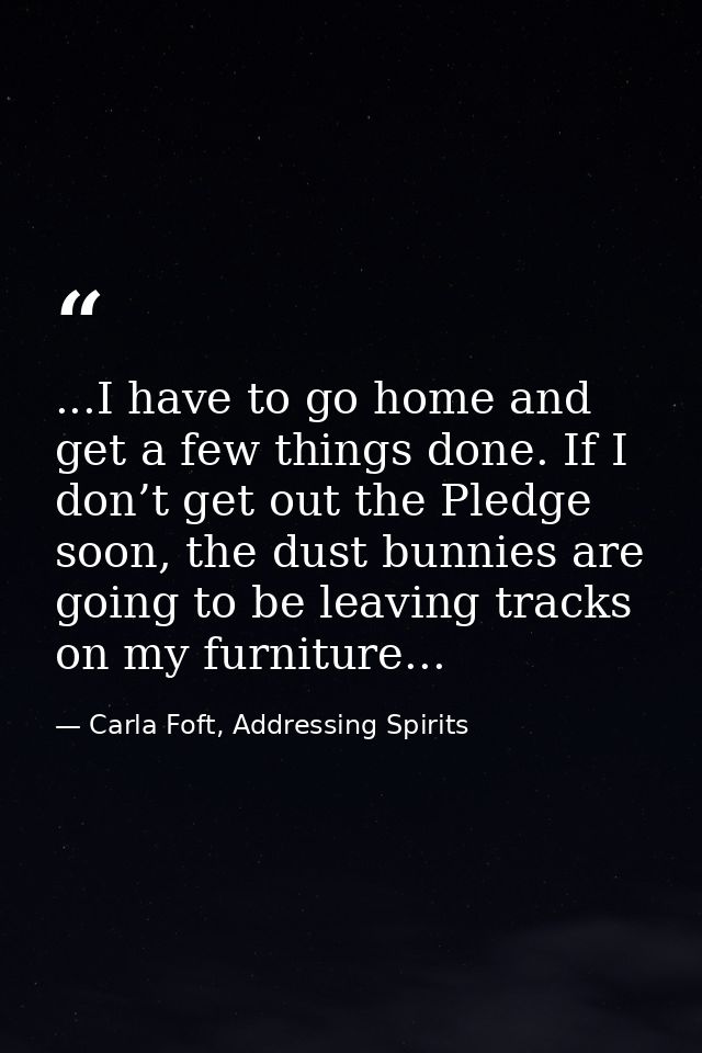 ...I have to go home and get a few things done. If I don’t get out the Pledge soon, the dust bunnies are going to be lea — Carla Foft, Addressing Spirits