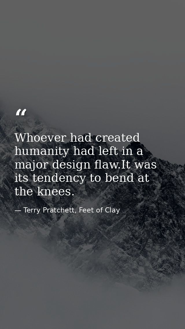 Whoever had created humanity had left in a major design flaw.It was its tendency to bend at the knees. — Terry Pratchett, Feet of Clay