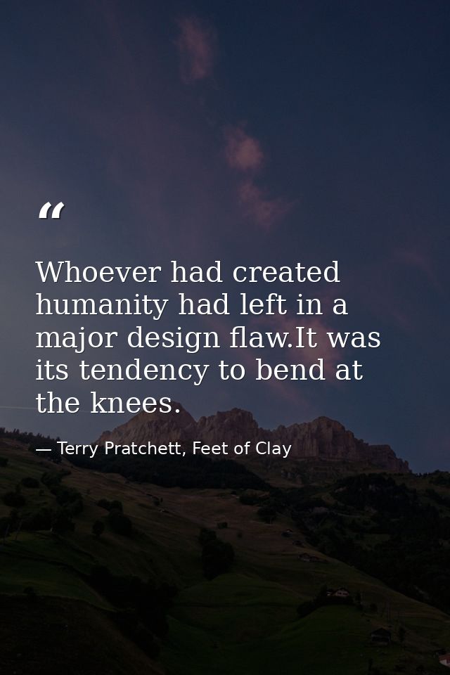 Whoever had created humanity had left in a major design flaw.It was its tendency to bend at the knees. — Terry Pratchett, Feet of Clay