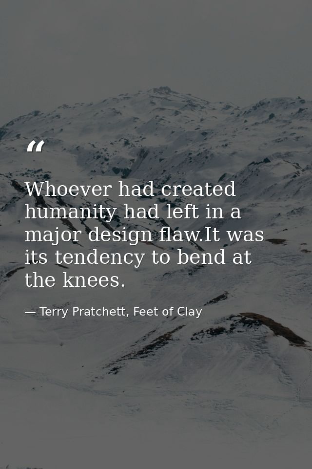 Whoever had created humanity had left in a major design flaw.It was its tendency to bend at the knees. — Terry Pratchett, Feet of Clay