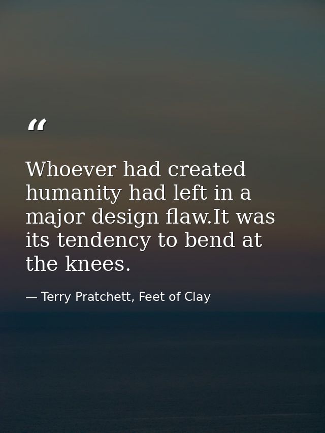 Whoever had created humanity had left in a major design flaw.It was its tendency to bend at the knees. — Terry Pratchett, Feet of Clay