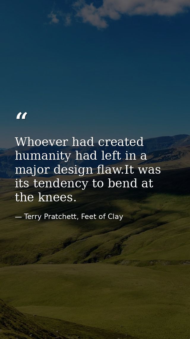 Whoever had created humanity had left in a major design flaw.It was its tendency to bend at the knees. — Terry Pratchett, Feet of Clay
