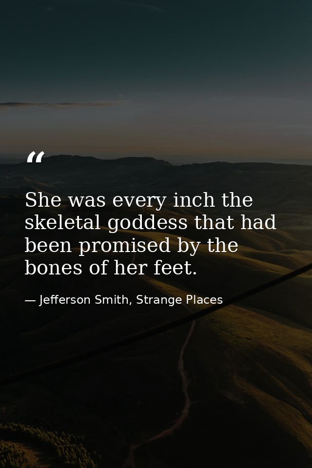 She was every inch the skeletal goddess that had been promised by the bones of her feet. — Jefferson Smith, Strange Places