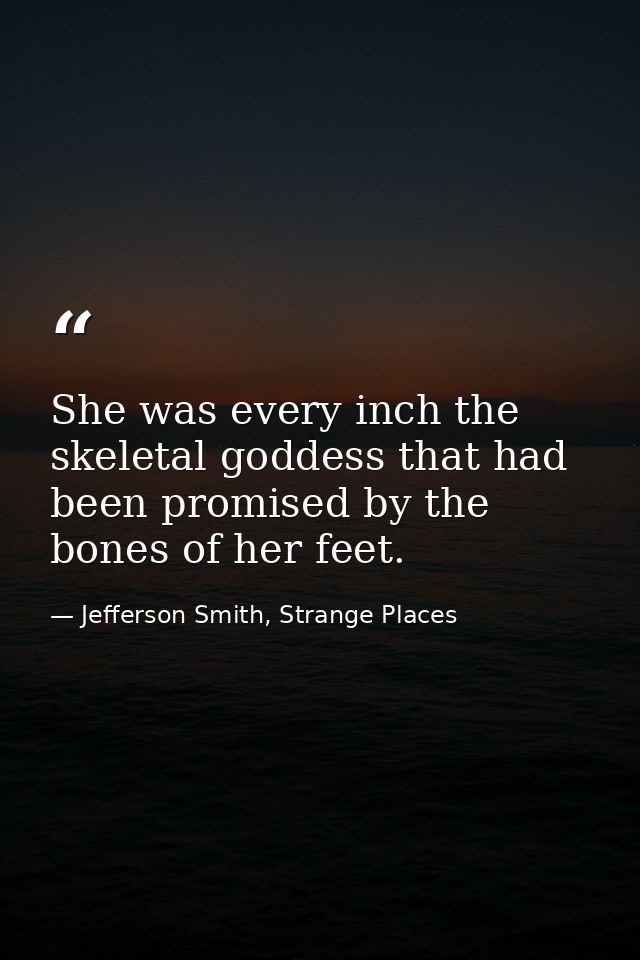 She was every inch the skeletal goddess that had been promised by the bones of her feet. — Jefferson Smith, Strange Places