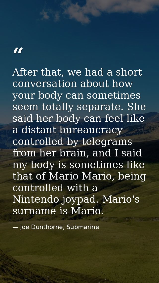 After that, we had a short conversation about how your body can sometimes seem totally separate. She said her body can f — Joe Dunthorne, Submarine