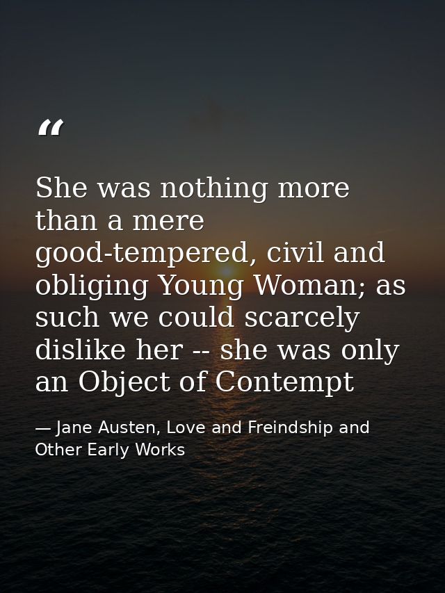 She was nothing more than a mere good-tempered, civil and obliging Young Woman; as such we could scarcely dislike her -- — Jane Austen, Love and Freindship and Other Early Works