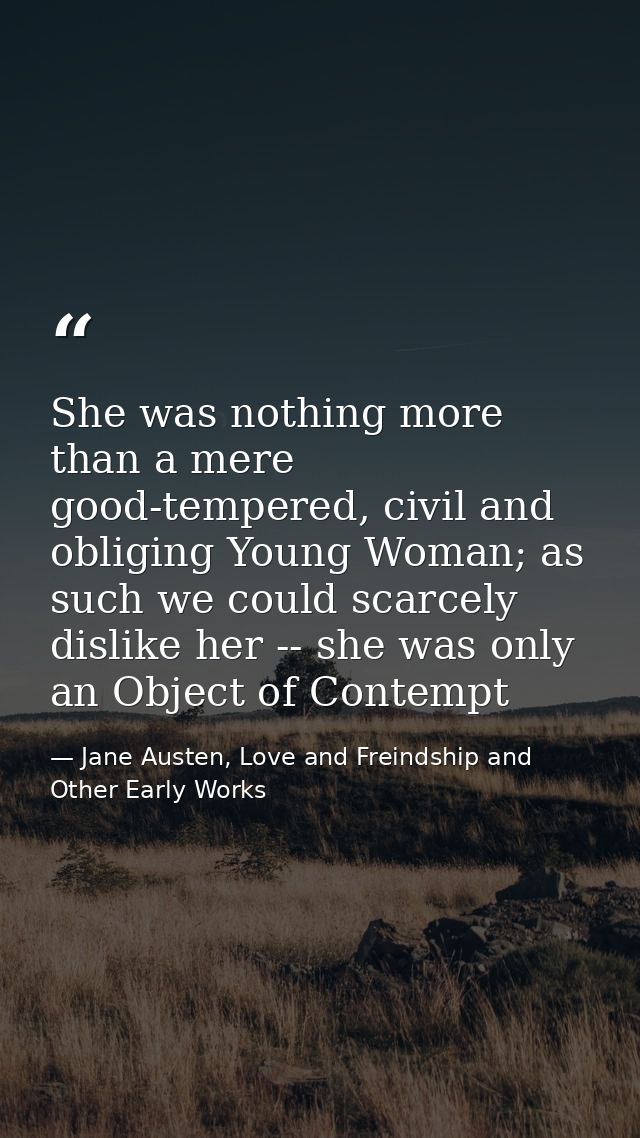 She was nothing more than a mere good-tempered, civil and obliging Young Woman; as such we could scarcely dislike her -- — Jane Austen, Love and Freindship and Other Early Works