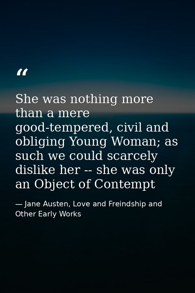 She was nothing more than a mere good-tempered, civil and obliging Young Woman; as such we could scarcely dislike her -- — Jane Austen, Love and Freindship and Other Early Works