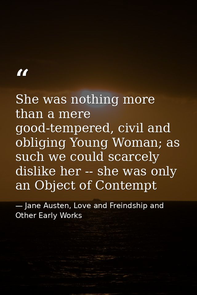 She was nothing more than a mere good-tempered, civil and obliging Young Woman; as such we could scarcely dislike her -- — Jane Austen, Love and Freindship and Other Early Works