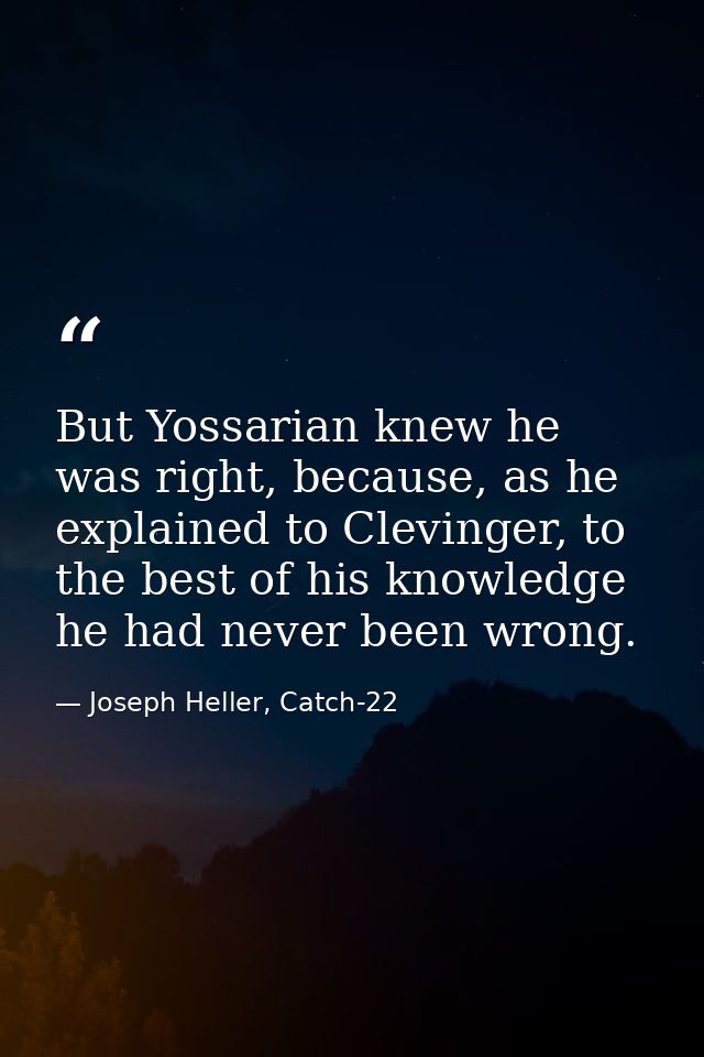 But Yossarian knew he was right, because, as he explained to Clevinger, to the best of his knowledge he had never been w — Joseph Heller, Catch-22