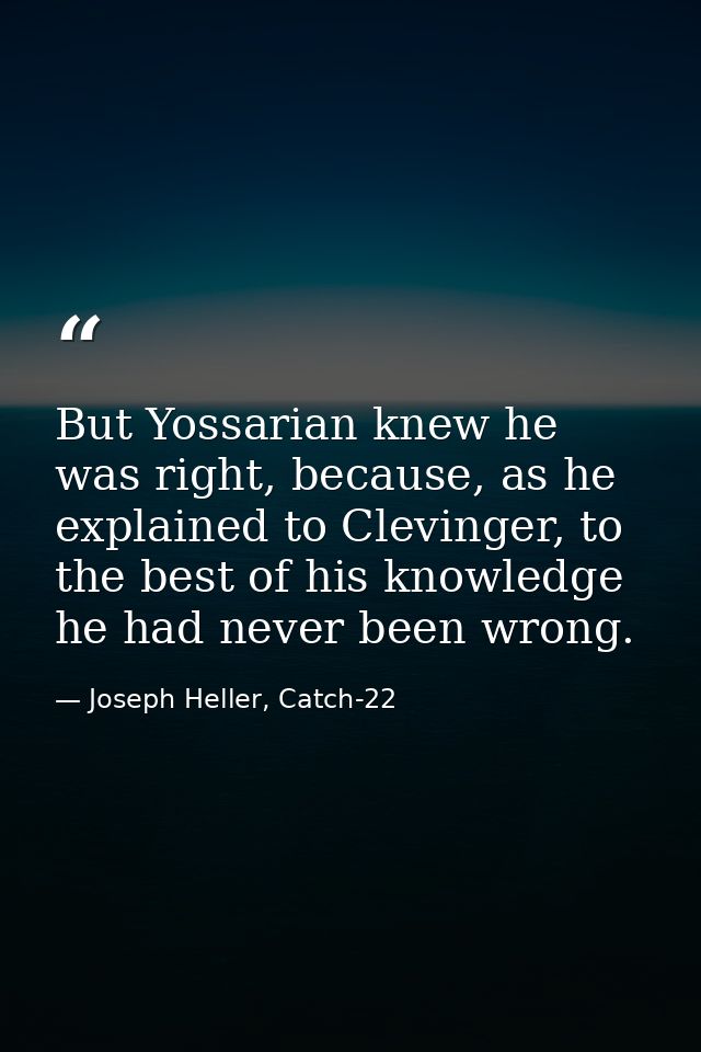 But Yossarian knew he was right, because, as he explained to Clevinger, to the best of his knowledge he had never been w — Joseph Heller, Catch-22
