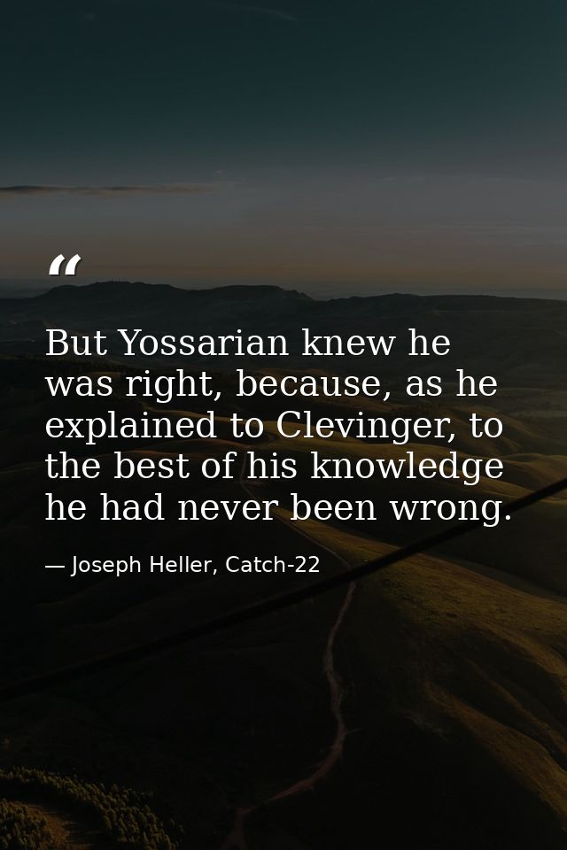But Yossarian knew he was right, because, as he explained to Clevinger, to the best of his knowledge he had never been w — Joseph Heller, Catch-22