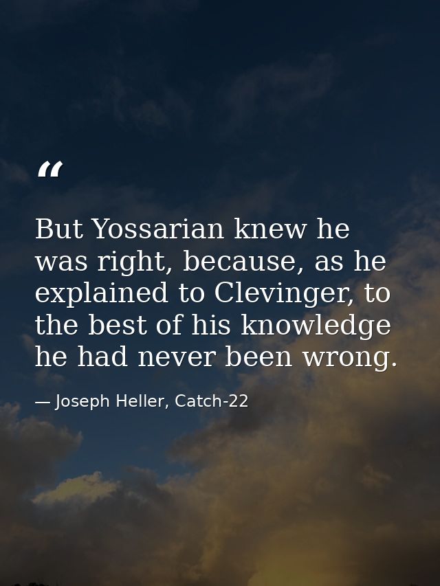 But Yossarian knew he was right, because, as he explained to Clevinger, to the best of his knowledge he had never been w — Joseph Heller, Catch-22