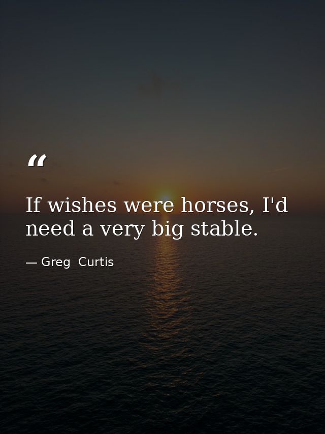 If wishes were horses, I'd need a very big stable. — Greg  Curtis